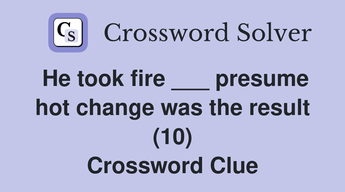 He took fire ___ presume hot change was the result (10) Crossword